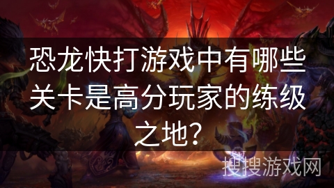 恐龙快打游戏中有哪些关卡是高分玩家的练级之地？