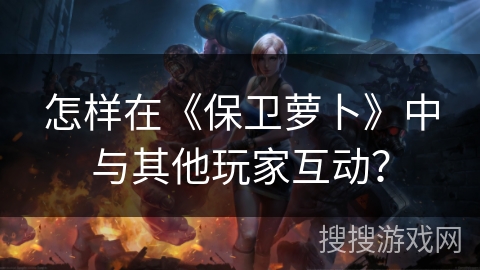 怎样在《保卫萝卜》中与其他玩家互动？