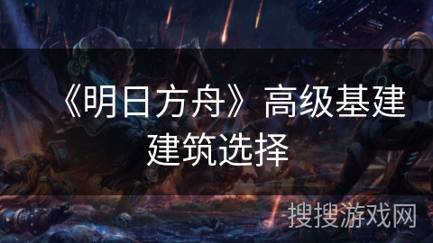 《明日方舟》高级基建建筑选择