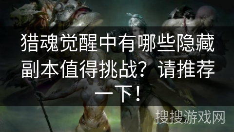 猎魂觉醒中有哪些隐藏副本值得挑战？请推荐一下！