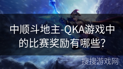 中顺斗地主-QKA游戏中的比赛奖励有哪些？