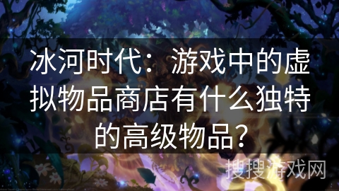 冰河时代：游戏中的虚拟物品商店有什么独特的高级物品？