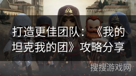 打造更佳团队：《我的坦克我的团》攻略分享