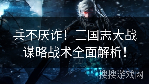 兵不厌诈！三国志大战谋略战术全面解析！