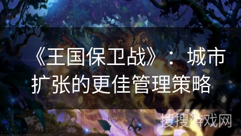 《王国保卫战》：城市扩张的更佳管理策略