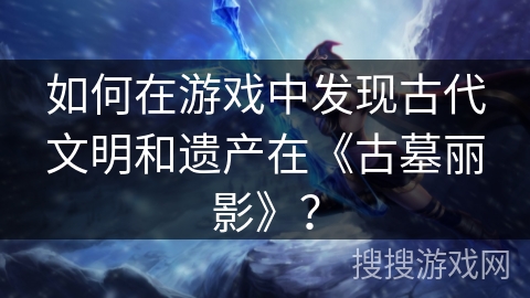 如何在游戏中发现古代文明和遗产在《古墓丽影》？