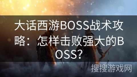 大话西游BOSS战术攻略：怎样击败强大的BOSS？