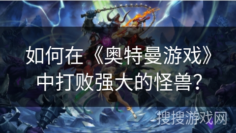 如何在《奥特曼游戏》中打败强大的怪兽？