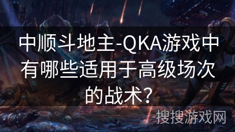 中顺斗地主-QKA游戏中有哪些适用于高级场次的战术? 中顺斗地主-QKA游戏中有哪些适用于高级场次的战术?