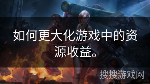 如何更大化游戏中的资源收益。 如何更大化游戏中的资源收益。