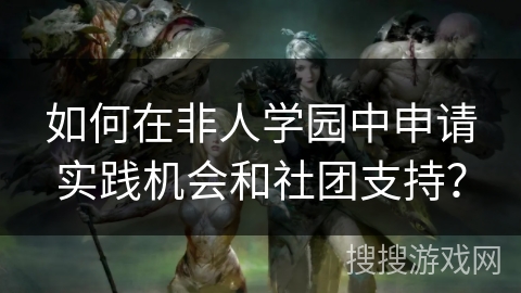 如何在非人学园中申请实践机会和社团支持？