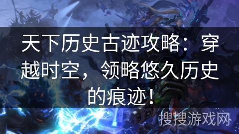天下历史古迹攻略：穿越时空，领略悠久历史的痕迹！