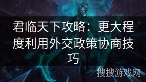 君临天下攻略：更大程度利用外交政策协商技巧