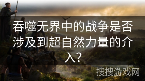 吞噬无界中的战争是否涉及到超自然力量的介入？