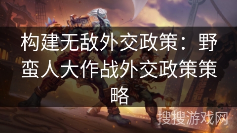 构建无敌外交政策：野蛮人大作战外交政策策略