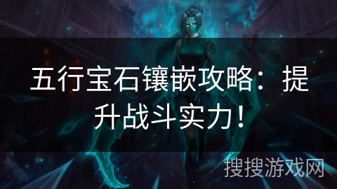 五行宝石镶嵌攻略:提升战斗实力! 五行宝石镶嵌攻略:提升战斗实力!