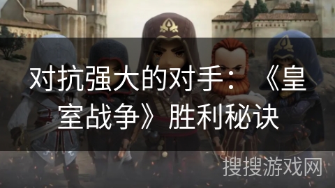 对抗强大的对手：《皇室战争》胜利秘诀