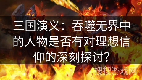 三国演义：吞噬无界中的人物是否有对理想信仰的深刻探讨？