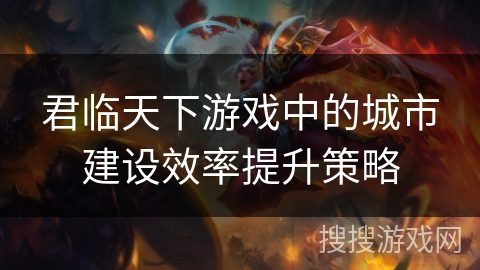君临天下游戏中的城市建设效率提升策略