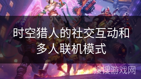 时空猎人的社交互动和多人联机模式 时空猎人的社交互动和多人联机模式
