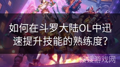 如何在斗罗大陆OL中迅速提升技能的熟练度？