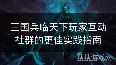 三国兵临天下玩家互动社群的更佳实践指南