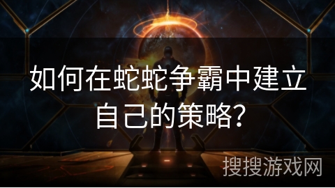 如何在蛇蛇争霸中建立自己的策略？