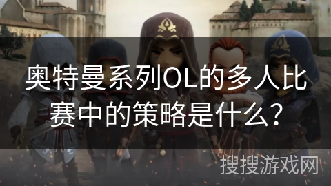 奥特曼系列OL的多人比赛中的策略是什么？