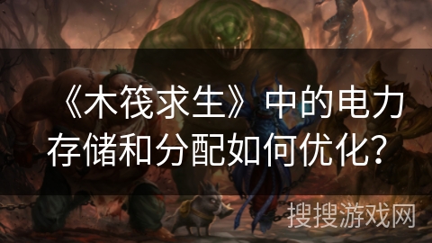《木筏求生》中的电力存储和分配如何优化？