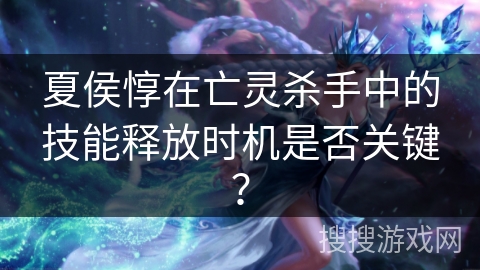 夏侯惇在亡灵杀手中的技能释放时机是否关键？