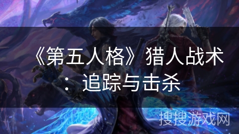 《第五人格》猎人战术：追踪与击杀