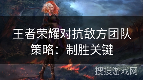 王者荣耀对抗敌方团队策略：制胜关键