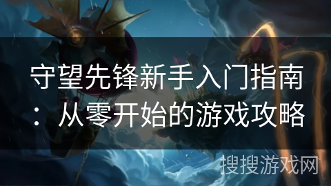 守望先锋新手入门指南：从零开始的游戏攻略