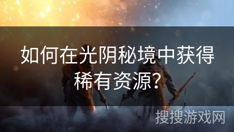 如何在光阴秘境中获得稀有资源？