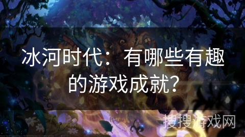 冰河时代：有哪些有趣的游戏成就？
