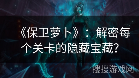 《保卫萝卜》：解密每个关卡的隐藏宝藏？