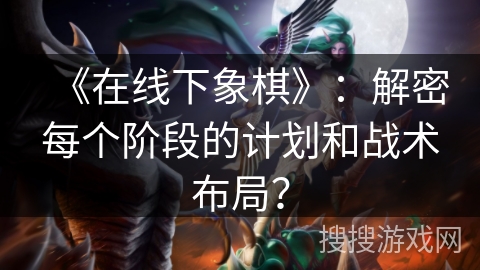 《在线下象棋》：解密每个阶段的计划和战术布局？