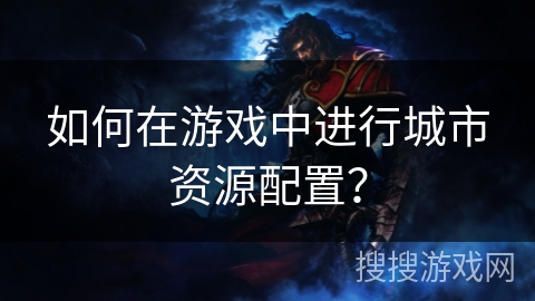 如何在游戏中进行城市资源配置？