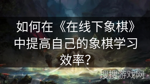 如何在《在线下象棋》中提高自己的象棋学习效率？