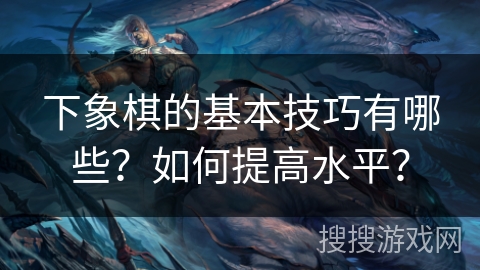 下象棋的基本技巧有哪些？如何提高水平？