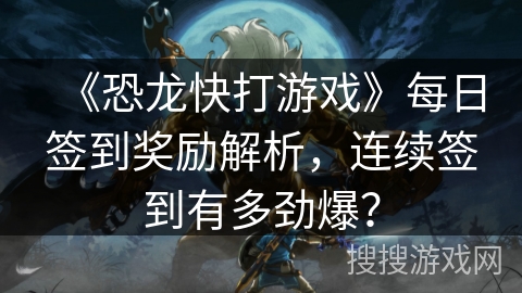 《恐龙快打游戏》每日签到奖励解析，连续签到有多劲爆？