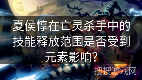 夏侯惇在亡灵杀手中的技能释放范围是否受到元素影响？