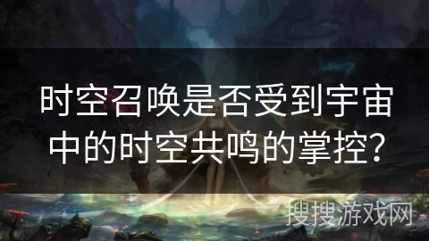 时空召唤是否受到宇宙中的时空共鸣的掌控？