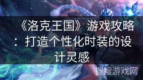《洛克王国》游戏攻略：打造个性化时装的设计灵感