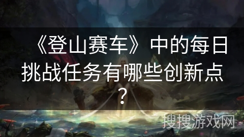 《登山赛车》中的每日挑战任务有哪些创新点？