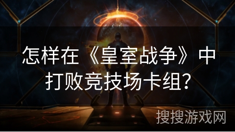 怎样在《皇室战争》中打败竞技场卡组？