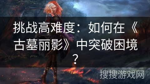 挑战高难度：如何在《古墓丽影》中突破困境？