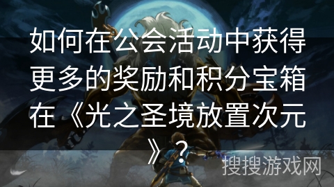 如何在公会活动中获得更多的奖励和积分宝箱在《光之圣境放置次元》？