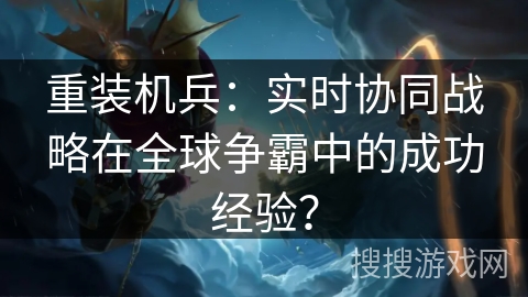 重装机兵：实时协同战略在全球争霸中的成功经验？