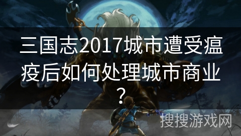三国志2017城市遭受瘟疫后如何处理城市商业？